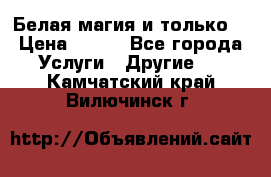 Белая магия и только. › Цена ­ 100 - Все города Услуги » Другие   . Камчатский край,Вилючинск г.